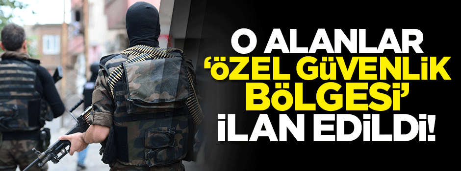 O alanlar 'özel güvenlik bölgesi' ilan edildi!