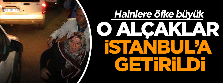 O Alçaklar İstanbul’a getirildi, hainlere öfke büyük