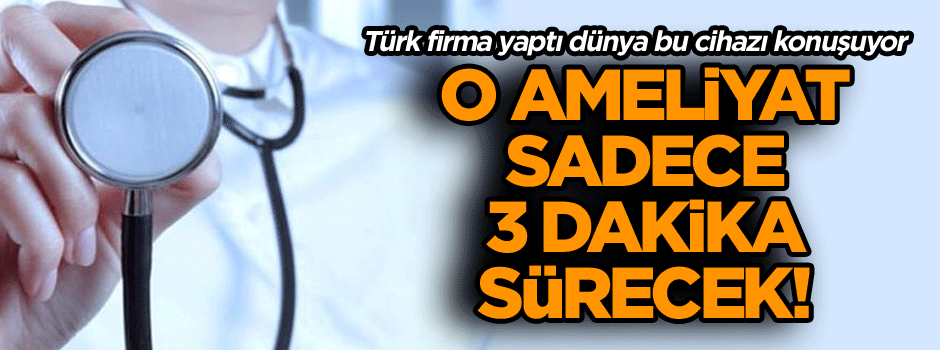 O ameliyat sadece 3 dakika sürecek! Türk firma yaptı dünya bu cihazı konuşuyor