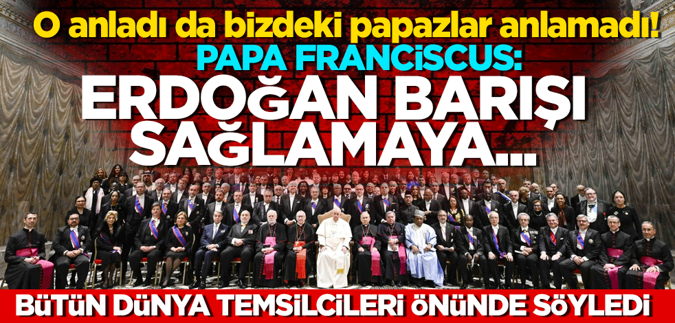 O anladı da bizdeki papazlar anlamadı! Papa Franciscus mesajı Erdoğan barışı sağlamaya...