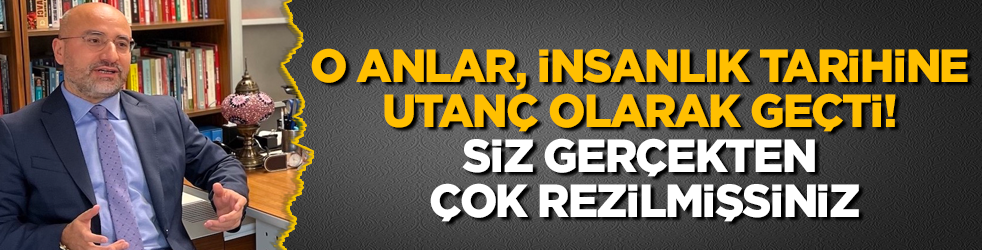 O anlar, insanlık tarihine utanç olarak geçti! Siz gerçekten çok rezilmişsiniz