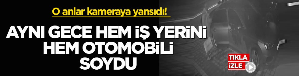 O anlar kameraya yansıdı! Aynı gece hem iş yerini hem otomobili soydu