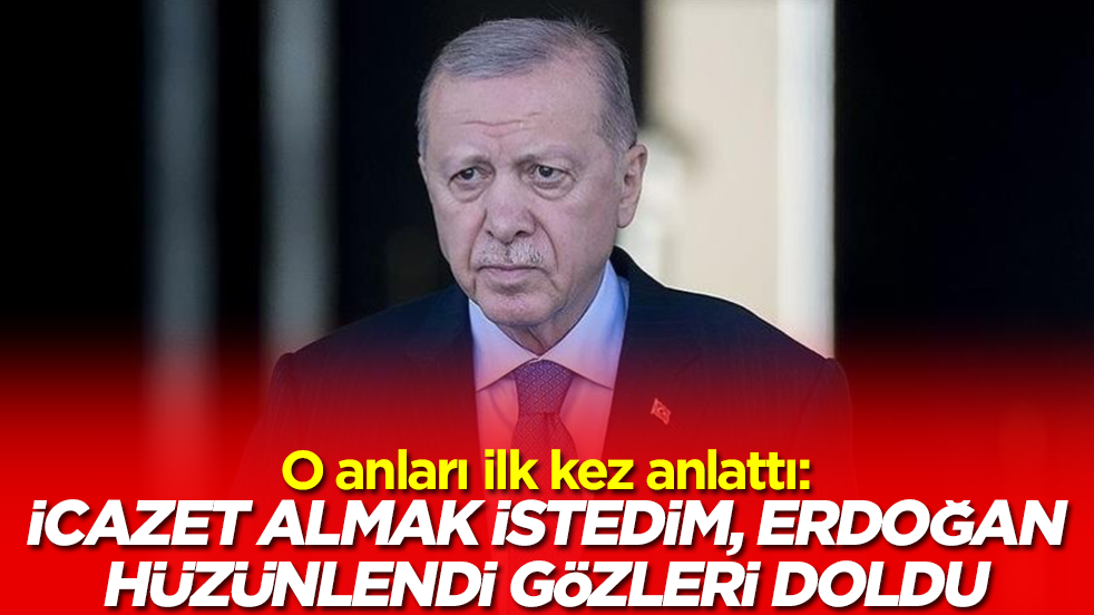 O anları ilk kez anlattı: İcazet almak istedim, Erdoğan'ın gözleri doldu hüzünlendi