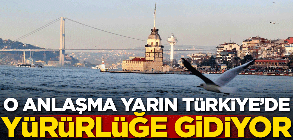 O anlaşma yarın Türkiye'de yürürlüğe giriyor!