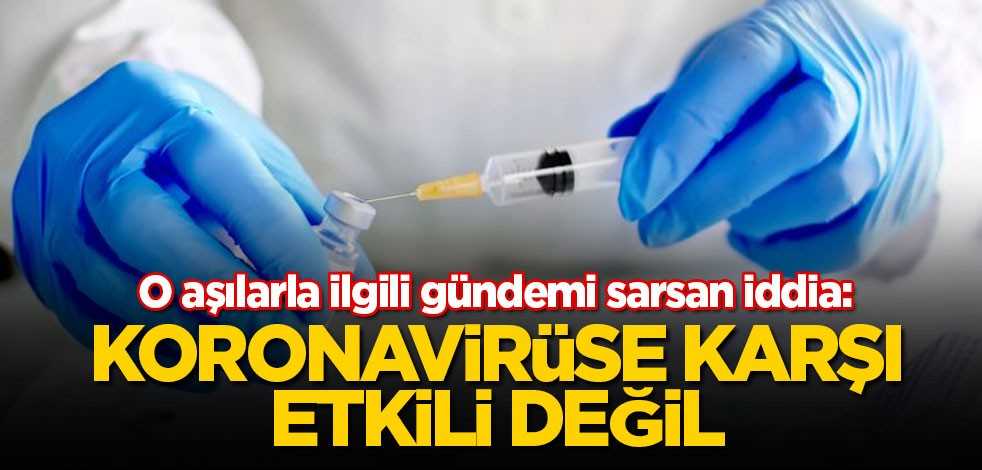 O aşılarla ilgili gündemi sarsan iddia: Koronavirüse karşı etkili değil