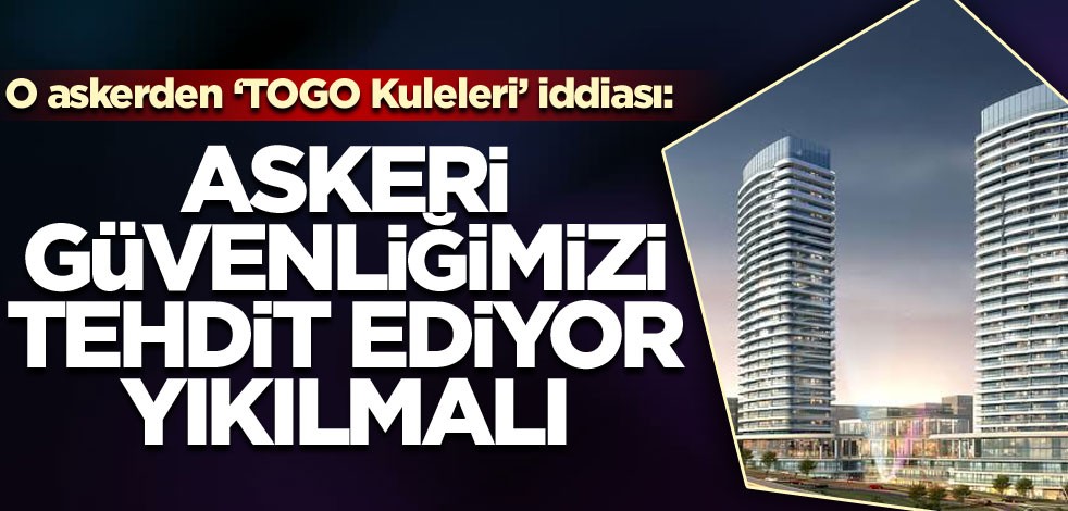 O askerden ‘TOGO Kuleleri’ iddiası: Askeri güvenliğimizi tehdit ediyor yıkılmalı!