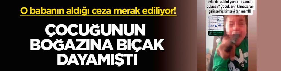 O babanın aldığı ceza merak ediliyor! Çocuğunun boğazına bıçak dayamıştı