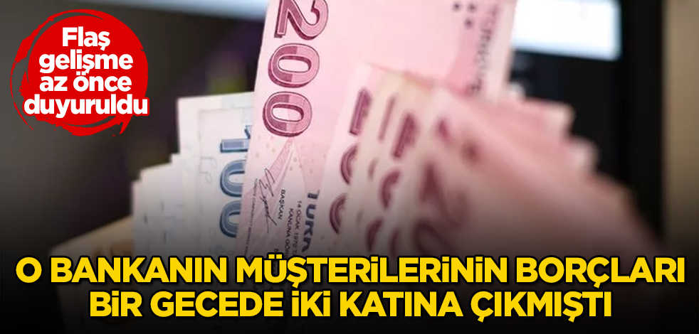 O bankanın müşterilerinin borçları bir gecede iki katına çıkmıştı! Flaş gelişme az önce duyuruldu