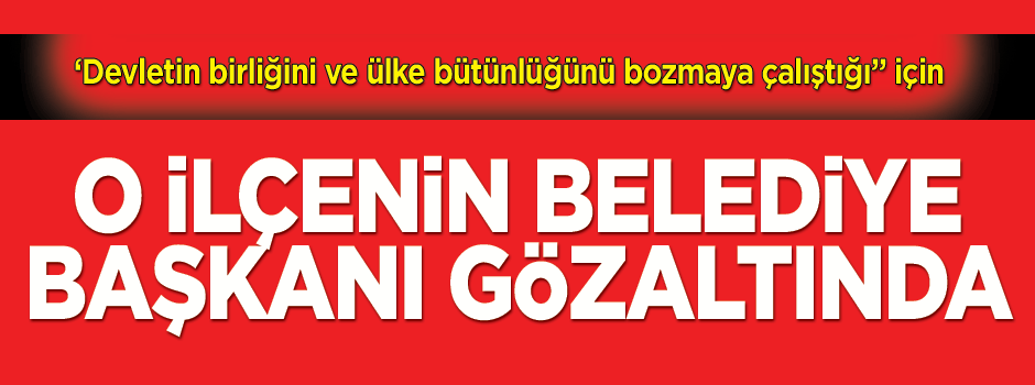 O Belediye Başkanı da gözaltına alındı