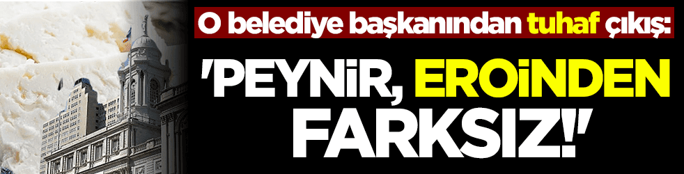 O belediye başkanından tuhaf çıkış: 'Peynir, eroinden farksız'