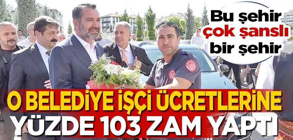 O Belediye işçi ücretlerine yüzde 103 zam yaptı