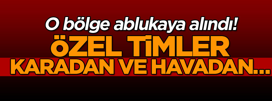 O bölge ablukaya alındı! Özel Timler karadan ve havadan…