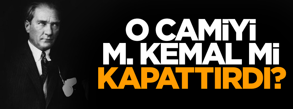 O camiyi M. Kemal mi kapattırdı?