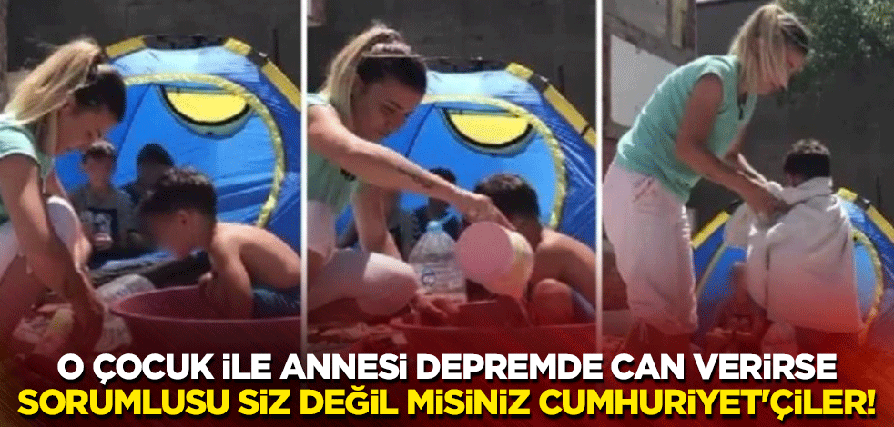 O çocuk ile annesi depremde can verirse, sorumlusu siz değil misiniz, Cumhuriyet'çiler!