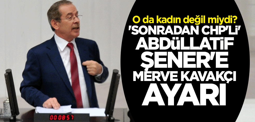 O da kadın değil miydi? "Sonradan CHP'li" Abdüllatif Şener'e Merve Kavakçı ayarı
