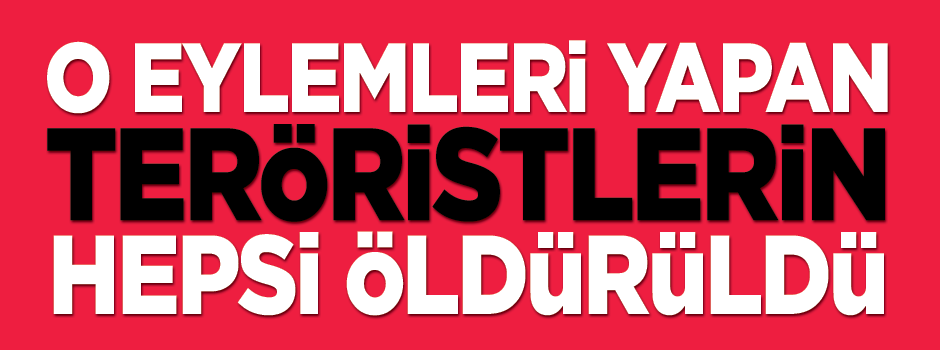 O eylemleri yapan teröristlerin hepsi öldürüldü!