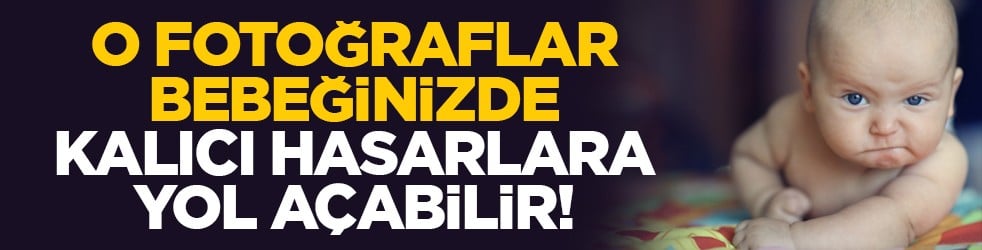 O fotoğraflar bebeğinizde kalıcı hasarlara yol açabilir!