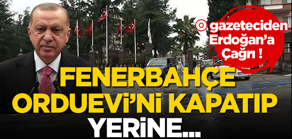 O gazeteci Cumhurbaşkanı Erdoğan’a seslendi: Darbe planlarının yapıldığı Fenerbahçe Orduevi kapatılsın, sosyal tesis yapılsın