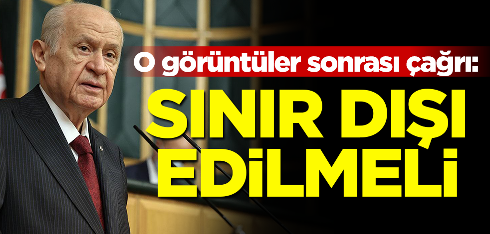 O görüntüler sonrası Bahçeli'den çağrı: Sınır dışı edilmeli