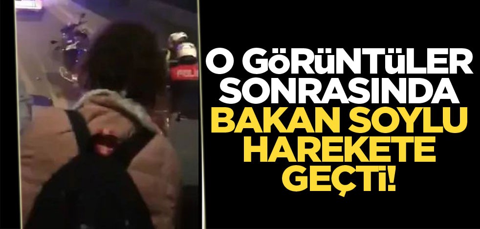 O görüntüler sonrasında Bakan Soylu harekete geçti