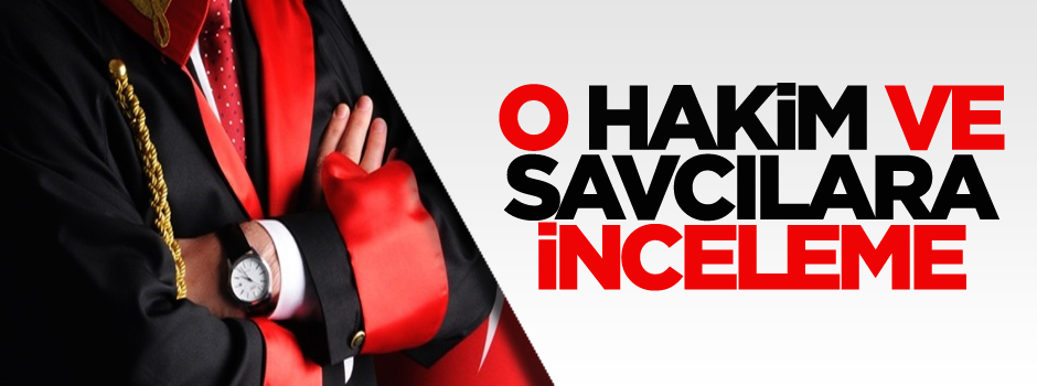 O hakim ve savcılara inceleme