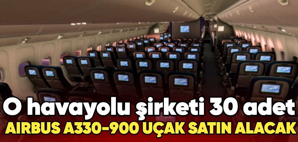 O havayolu şirketi 30 adet Airbus A330-900 uçak satın alacak