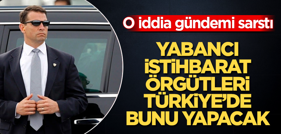 O iddia gündemi sarstı! Yabancı istihbarat örgütleri Türkiye’de bunu yapacak