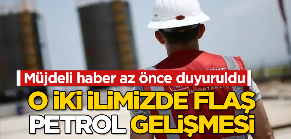 O iki ilimizde flaş "petrol" gelişmesi! Müjdeli haber az önce duyuruldu