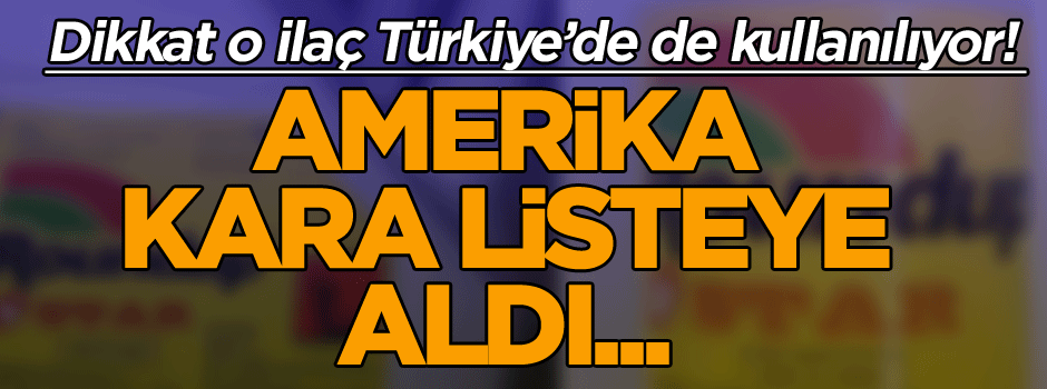 O ilaç ABD’de ‘Kanser izleme listesi’ne alındı… Türkiye’de de satılıyor!