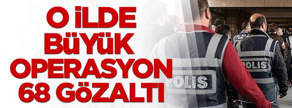O ilde büyük operasyon: 68 gözaltı