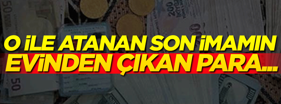 O ile atanan son imamın evinden çıkan para şoke etti