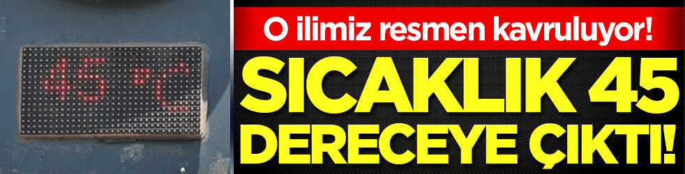 O ilimiz resmen kavuruluyor: Sıcaklık 45 dereceye çıktı!