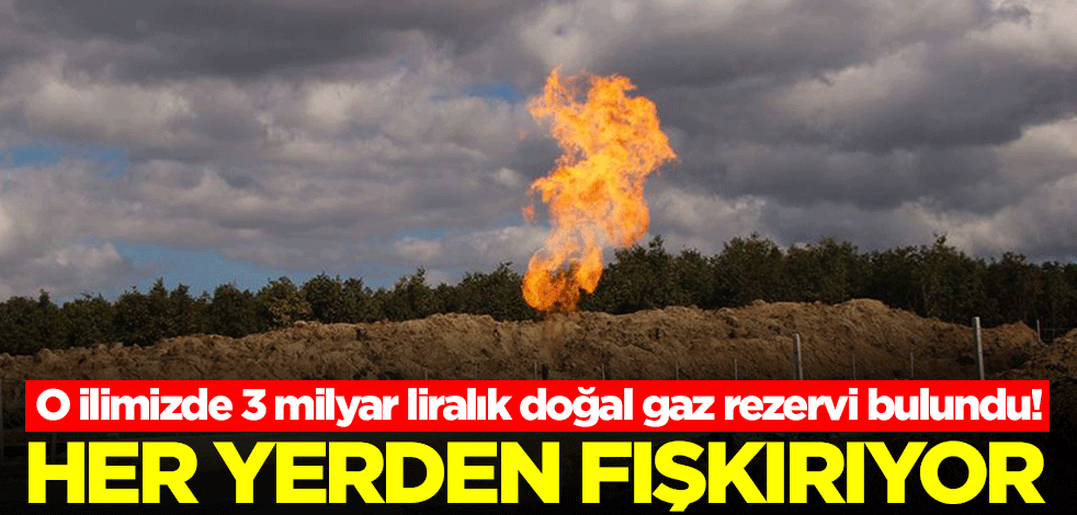 O ilimizde 3 milyar liralık doğal gaz rezervi bulundu! Her yerden fışkırıyor