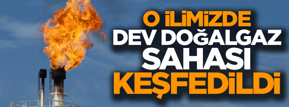 O ilimizde dev doğalgaz sahası keşfedildi