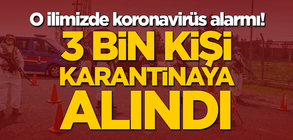 O ilimizde koronavirüs alarmı! 3 bin kişi karantinaya alındı