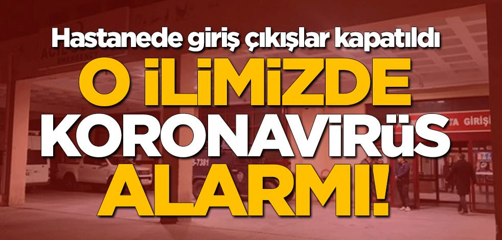 O ilimizde koronavirüs alarmı! Hastanede giriş çıkışlar kapatıldı