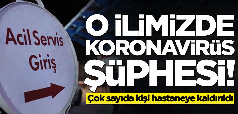 O ilimizde koronavirüs şüphesi! Çok sayıda kişi hastaneye kaldırıldı