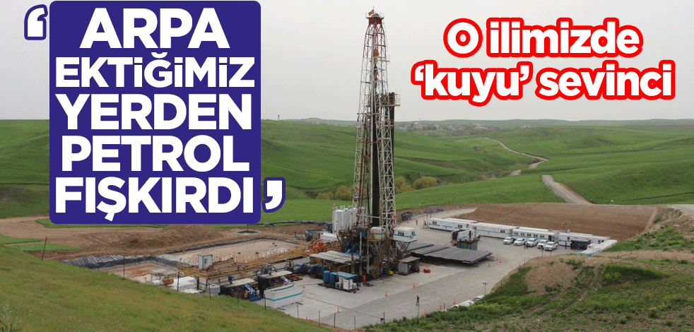 O ilimizde 'kuyu' sevinci: Arpa ektiğimiz yerden petrol fışkırdı