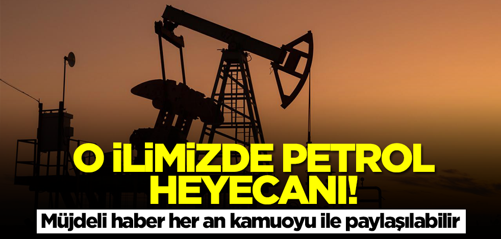 O ilimizde petrol heyecanı! Müjdeli haber her an kamuoyu ile paylaşılabilir
