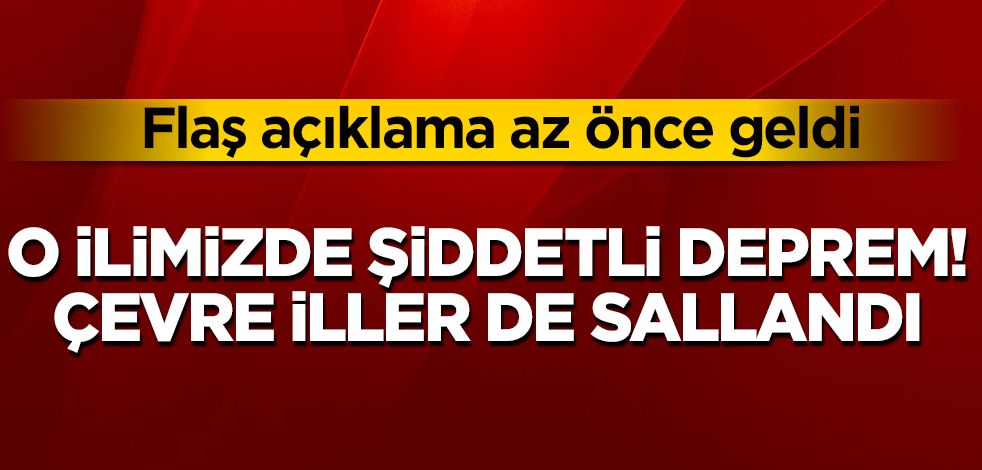 O ilimizde şiddetli deprem! Çevre iller de sallandı! Flaş açıklama az önce geldi