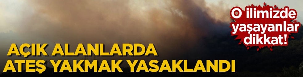O ilimizde yaşayanlar dikkat! Açık alanlarda ateş yakmak yasaklandı