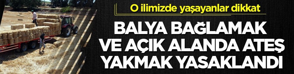 O ilimizde yaşayanlar dikkat! Balya bağlamak ve açık alanda ateş yakmak yasaklandı