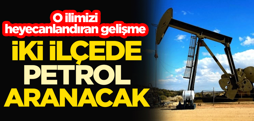 O ilimizi heyecanlandıran gelişme! İki ilçede petrol aranacak