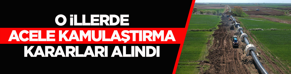 O illerde acele kamulaştırma kararları alındı