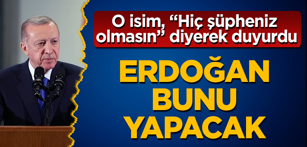 O isim, "Hiç şüpheniz olmasın" diyerek duyurdu! Erdoğan bunu yapacak