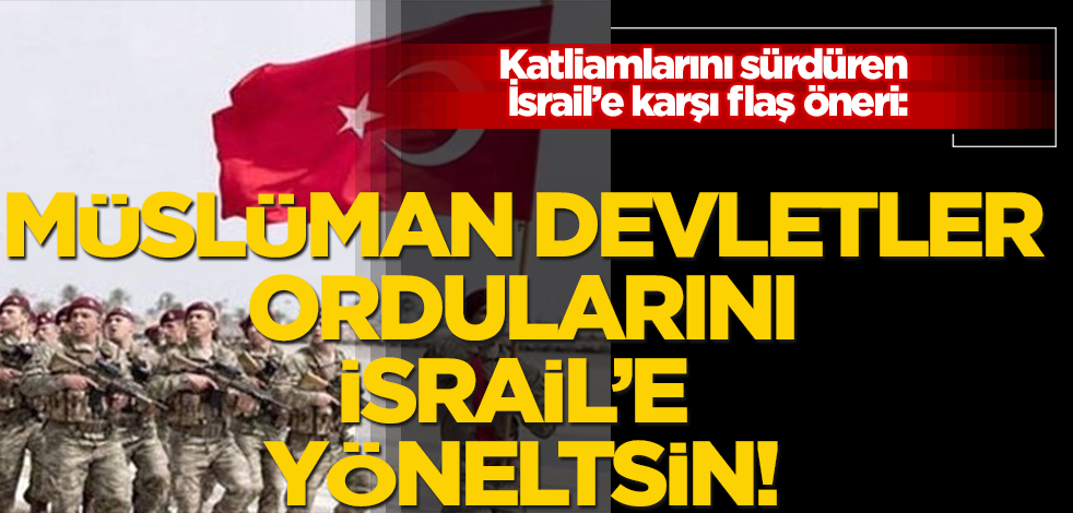 O isimden flaş öneri: Müslüman devletler ordularına İsrail’e yöneltsin