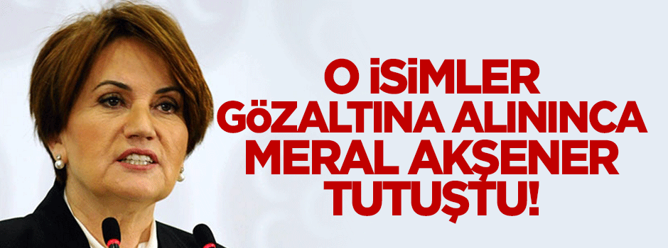 O isimler gözaltına alındı Meral Akşener telaşlandı!