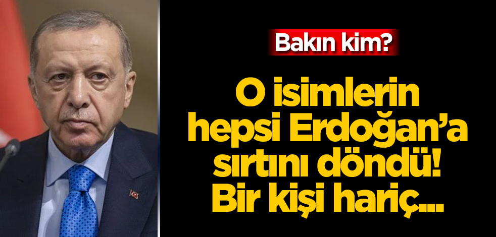 O isimlerin hepsi Erdoğan'a sırtını döndü! Bir kişi hariç... Bakın kim