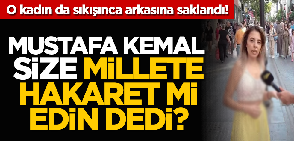 O kadın da sıkışınca arkasına saklandı! Mustafa Kemal size millete hakaret mi edin dedi?