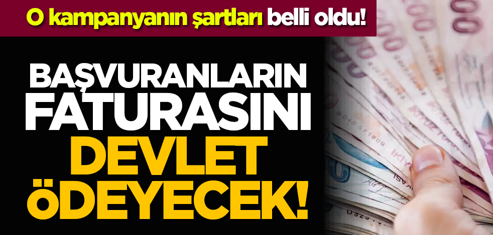 O kampanyanın şartları belli oldu! Başvuranların faturasını devlet ödeyecek!